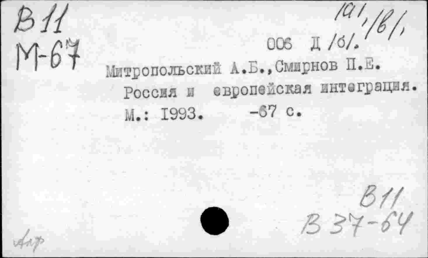 ﻿rW
/Z?W ооб д /бЛ '
’.Митропольский А.Б.»Смирнов П.Е.
Россия и европейская интеграция.
М.: 1993.	-67 с.
6 ff